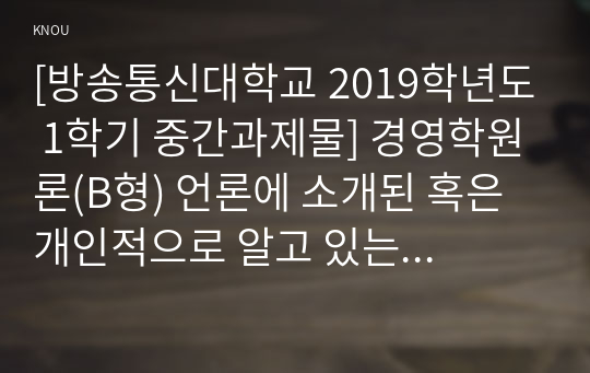 [방송통신대학교 2019학년도 1학기 중간과제물] 경영학원론(B형) 언론에 소개된 혹은 개인적으로 알고 있는 기업윤리 관련 사례를 골라 간략히 설명하고 윤리를 보는 네 가지 관점에 준하여 사례를 평가 비판해보시오.