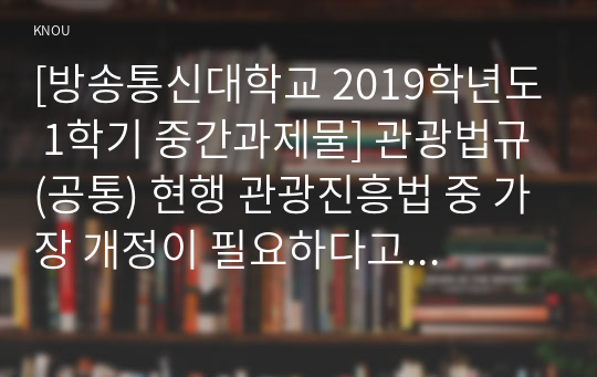 [방송통신대학교 2019학년도 1학기 중간과제물] 관광법규(공통) 현행 관광진흥법 중 가장 개정이 필요하다고 생각되는 부분을 선택하여 그 이유와 개정방향을 기술하시오.