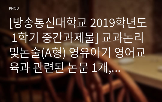 [방송통신대학교 2019학년도 1학기 중간과제물] 교과논리및논술(A형) 영유아기 영어교육과 관련된 논문 1개, 기사 2개 이상을 읽고, 주제와 관련된 논술문을 작성하시오.