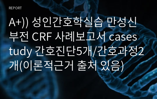 A+)) 성인간호학실습 만성신부전 CRF 사례보고서 casestudy 간호진단5개/간호과정2개(이론적근거 출처 있음)