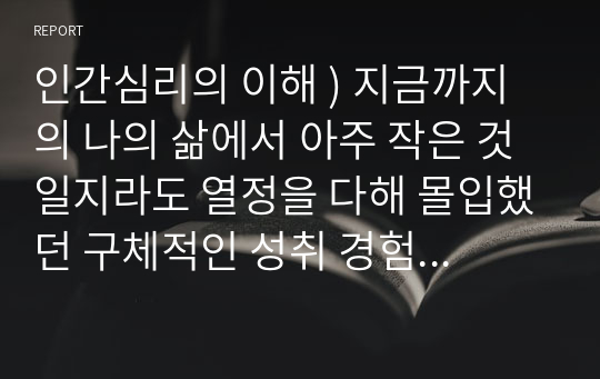 인간심리의 이해 ) 지금까지의 나의 삶에서 아주 작은 것일지라도 열정을 다해 몰입했던 구체적인 성취 경험에 대해서