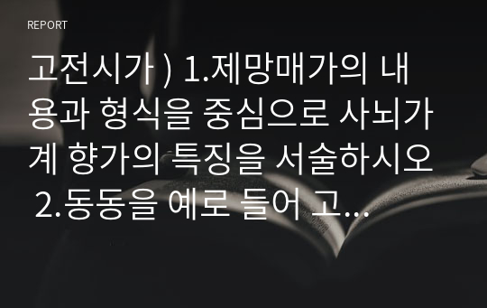 고전시가 ) 1.제망매가의 내용과 형식을 중심으로 사뇌가계 향가의 특징을 서술하시오 2.동동을 예로 들어 고려속요가 궁중으로 수용되면서 나타난 흔적을 서술하시오