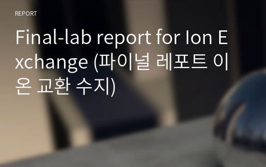 [A+] Final-lab report for Ion Exchange (파이널 레포트 이온 교환 수지)