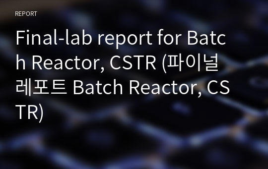 [A+] Final-lab report for Batch Reactor, CSTR (파이널 레포트 Batch Reactor, CSTR)
