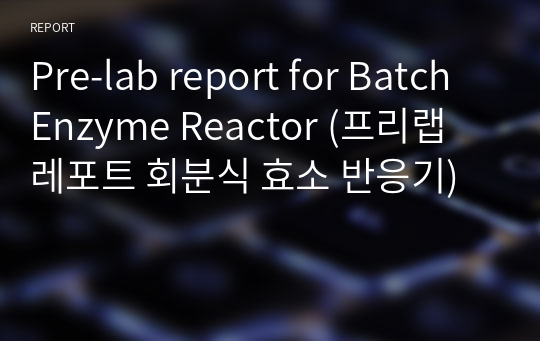 [A+] Pre-lab report for Batch Enzyme Reactor (프리랩 레포트 회분식 효소 반응기)