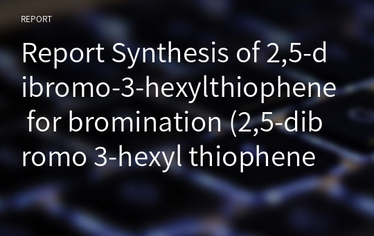 [A+] Report Synthesis of 2,5-dibromo-3-hexylthiophene for bromination (2,5-dibromo 3-hexyl thiophene 합성 레포트)