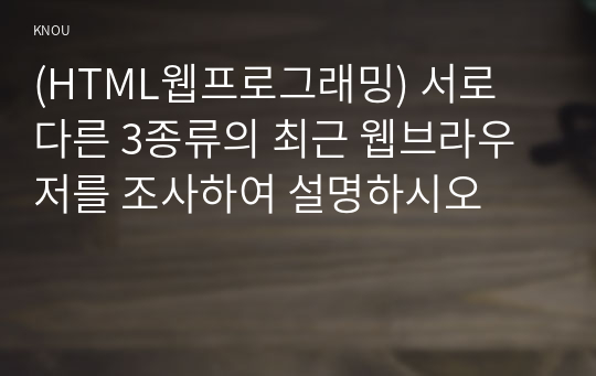 (HTML웹프로그래밍) 서로 다른 3종류의 최근 웹브라우저를 조사하여 설명하시오