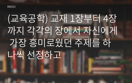 (교육공학) 교재 1장부터 4장까지 각각의 장에서 자신에게 가장 흥미로웠던 주제를 하나씩 선정하고