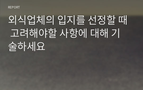 외식업체의 입지를 선정할 때 고려해야할 사항에 대해 기술하세요