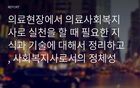 의료현장에서 의료사회복지사로 실천을 할 때 필요한 지식과 기술에 대해서 정리하고, 사회복지사로서의 정체성