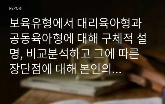 보육유형에서 대리육아형과 공동육아형에 대해 구체적 설명, 비교분석하고 그에 따른 장단점에 대해 본인의 의견을 서술하시오