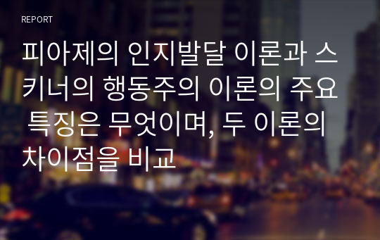 피아제의 인지발달 이론과 스키너의 행동주의 이론의 주요 특징은 무엇이며, 두 이론의 차이점을 비교