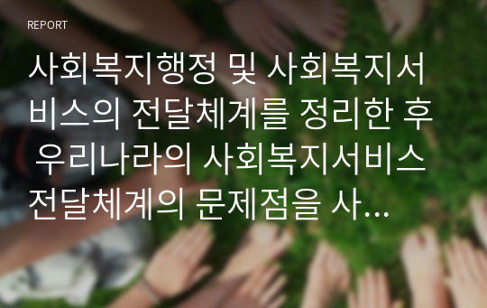 사회복지행정 및 사회복지서비스의 전달체계를 정리한 후 우리나라의 사회복지서비스 전달체계의 문제점을 사례를 들어 설명하시오