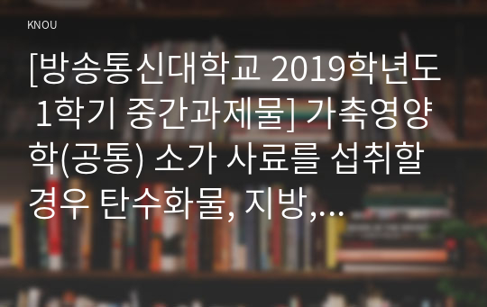 [방송통신대학교 2019학년도 1학기 중간과제물] 가축영양학(공통) 소가 사료를 섭취할 경우 탄수화물, 지방, 단백질의 소화 및 흡수 과정에대하여 기술하시오.