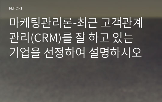 마케팅관리론-최근 고객관계관리(CRM)를 잘 하고 있는 기업을 선정하여 설명하시오