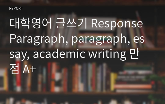 대학영어 글쓰기 Response Paragraph, paragraph, essay, academic writing 만점 A+
