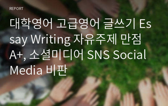 대학영어 고급영어 글쓰기 Essay Writing 자유주제 만점 A+, 소셜미디어 SNS Social Media 비판