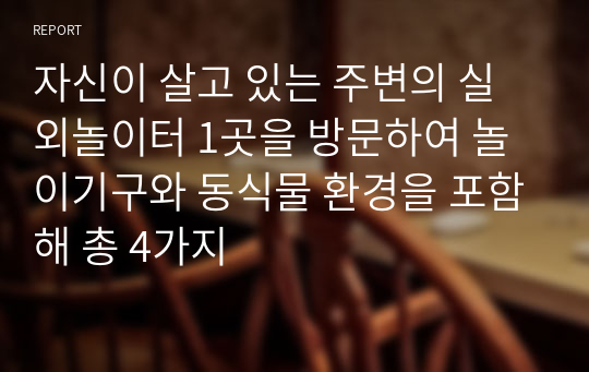 자신이 살고 있는 주변의 실외놀이터 1곳을 방문하여 놀이기구와 동식물 환경을 포함해 총 4가지