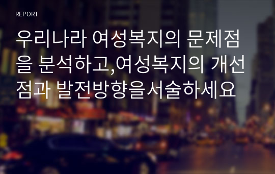 우리나라 여성복지의 문제점을 분석하고,여성복지의 개선점과 발전방향을서술하세요