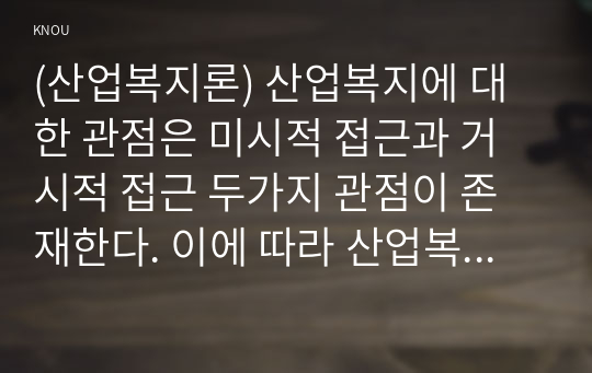 (산업복지론) 산업복지에 대한 관점은 미시적 접근과 거시적 접근 두가지 관점이 존재한다. 이에 따라 산업복지의 영역과 대상