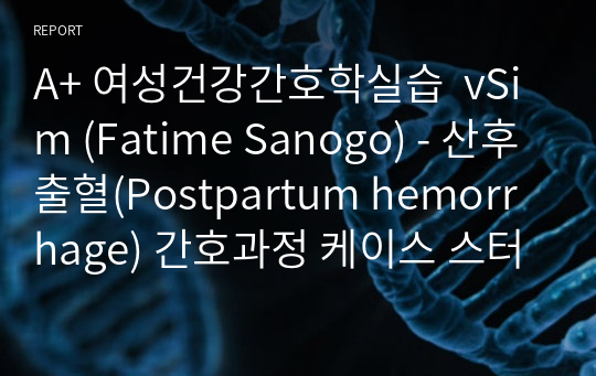 A+ 여성건강간호학실습  vSim (Fatime Sanogo) - 산후출혈(Postpartum hemorrhage) 간호과정 케이스 스터디(출혈위험성, 급성통증)