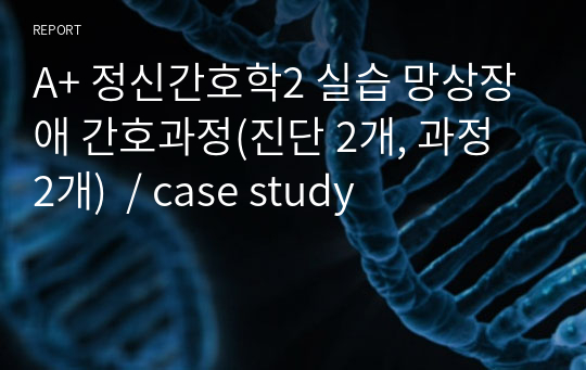 A+ 정신간호학2 실습 망상장애 간호과정(진단 2개, 과정 2개)  / case study