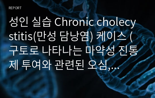 성인 실습 Chronic cholecystitis(만성 담낭염) 케이스 (구토로 나타나는 마약성 진통제 투여와 관련된 오심, 통증 척도의 높은 점수로 나타나는 수술부위와 관련된 급성통증)
