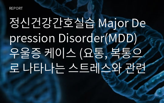 정신건강간호실습 Major Depression Disorder(MDD) 우울증 케이스 (요통, 복통으로 나타나는 스트레스와 관련된 만성 통증 , 삶에 대한 의욕 저하로 나타나는 업무 능력 부족과 관련된 자살 위험성)