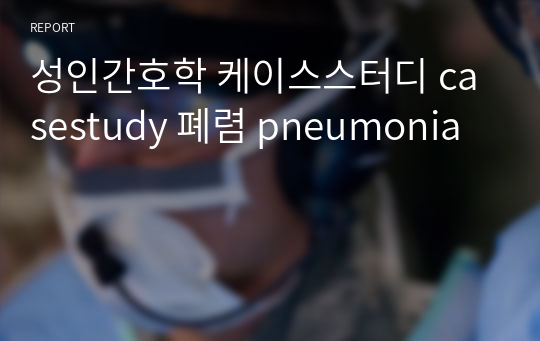 성인간호학 케이스스터디 casestudy 폐렴 pneumonia