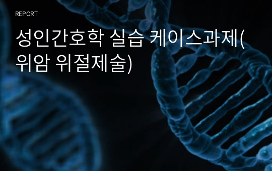 성인간호학 실습 케이스과제(위암 위절제술)