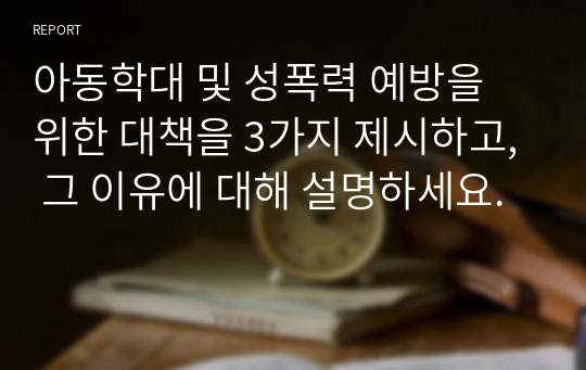 아동학대 및 성폭력 예방을 위한 대책을 3가지 제시하고, 그 이유에 대해 설명하세요.