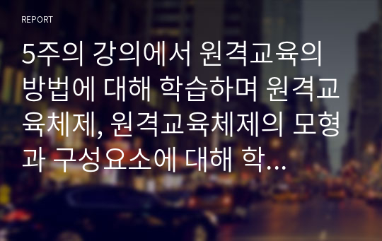 5주의 강의에서 원격교육의 방법에 대해 학습하며 원격교육체제, 원격교육체제의 모형과 구성요소에 대해 학습했습니다