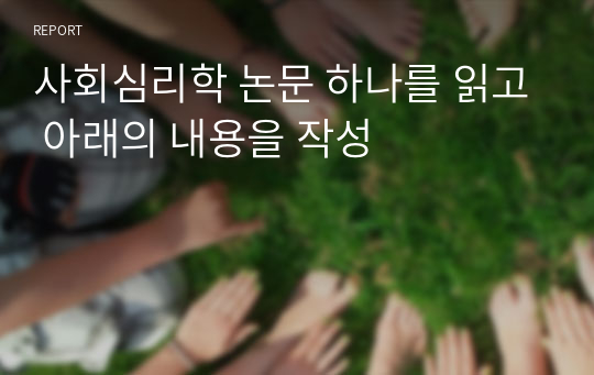 사회심리학 논문 하나를 읽고 아래의 내용을 작성