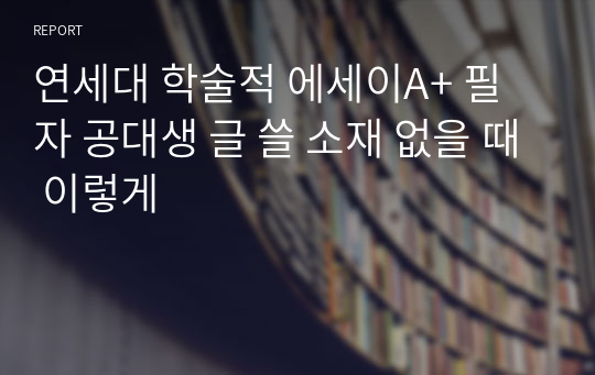 연세대 학술적 에세이A+ 필자 공대생 글 쓸 소재 없을 때 이렇게