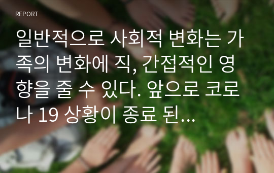 일반적으로 사회적 변화는 가족의 변화에 직, 간접적인 영향을 줄 수 있다. 앞으로 코로나 19 상황이 종료 된 후 사회적 변화