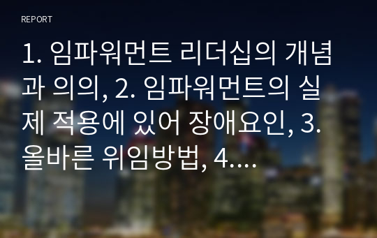 1. 임파워먼트 리더십의 개념과 의의, 2. 임파워먼트의 실제 적용에 있어 장애요인, 3. 올바른 위임방법, 4. 본인이 직.간접적으로 경험한 사례에 대한 내용이 포함될 수 있게 임파워먼트 리더십에 대한 내용을 설명해보시오.