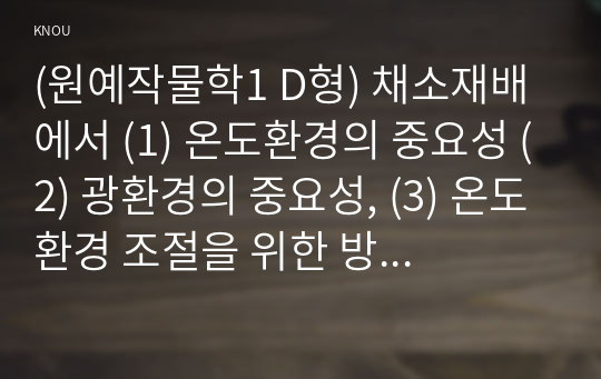 (원예작물학1 D형) 채소재배에서 (1) 온도환경의 중요성 (2) 광환경의 중요성, (3) 온도환경 조절을 위한 방법에 대해 예