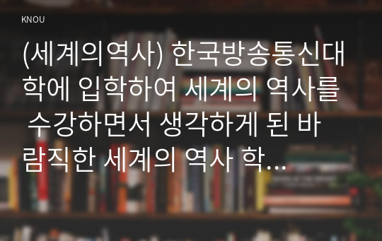 (세계의역사) 한국방송통신대학에 입학하여 세계의 역사를 수강하면서 생각하게 된 바람직한 세계의 역사 학습방향 및 학습태도