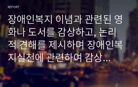 장애인복지 이념과 관련된 영화나 도서를 감상하고, 논리적 견해를 제시하며 장애인복지실천에 관련하여 감상문을 작성하시오.