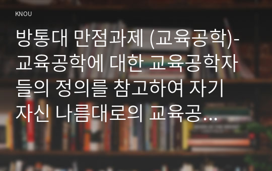 방통대 만점과제 (교육공학)-교육공학에 대한 교육공학자들의 정의를 참고하여 자기 자신 나름대로의 교육공학에 대한 정의를 내리고, 교육공학의 다섯 가지 주요 영역에 대해서 설명한 다음, 각각의 영역(다섯 가지 영역 각각)이 유아교육 현장에서 어떻게 적용될 수 있을 것인지에 대해 구체적인 예를 들어 자신의 의견을 제시하시오.