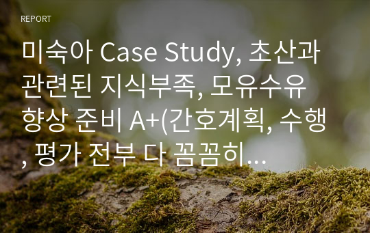 미숙아 Case Study, 초산과 관련된 지식부족, 모유수유 향상 준비 A+(간호계획, 수행, 평가 전부 다 꼼꼼히 내용도 많아요)