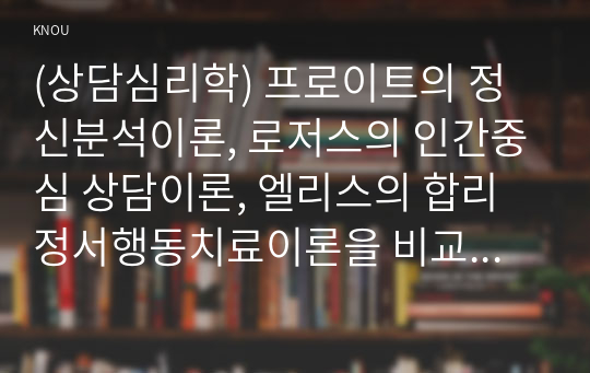 (상담심리학) 프로이트의 정신분석이론, 로저스의 인간중심 상담이론, 엘리스의 합리정서행동치료이론을 비교·설명한 후, 핵심적 내용