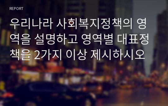 우리나라 사회복지정책의 영역을 설명하고 영역별 대표정책을 2가지 이상 제시하시오