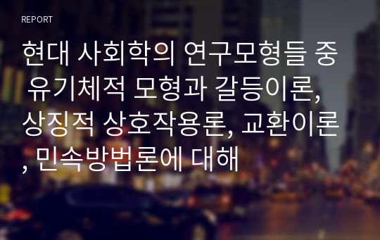 현대 사회학의 연구모형들 중 유기체적 모형과 갈등이론, 상징적 상호작용론, 교환이론, 민속방법론에 대해