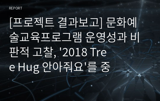 [프로젝트 결과보고] 문화예술교육프로그램 운영성과 비판적 고찰, &#039;2018 Tree Hug 안아줘요&#039;를 중심으로 -