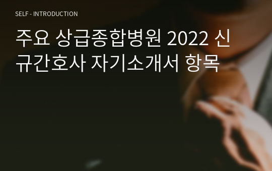 주요 상급종합병원 2022 신규간호사 자기소개서 항목