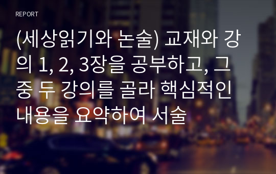 (세상읽기와 논술) 교재와 강의 1, 2, 3장을 공부하고, 그 중 두 강의를 골라 핵심적인 내용을 요약하여 서술