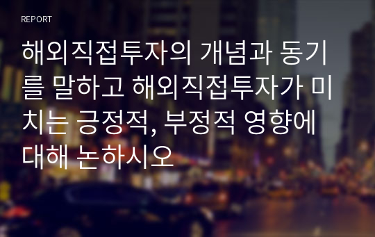 해외직접투자의 개념과 동기를 말하고 해외직접투자가 미치는 긍정적, 부정적 영향에 대해 논하시오