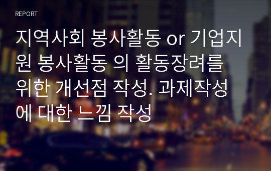 지역사회 봉사활동 or 기업지원 봉사활동 의 활동장려를 위한 개선점 작성. 과제작성에 대한 느낌 작성