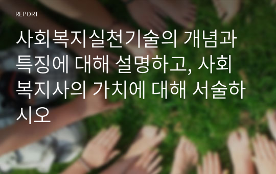 사회복지실천기술의 개념과 특징에 대해 설명하고, 사회복지사의 가치에 대해 서술하시오